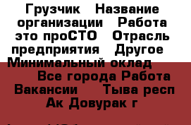 Грузчик › Название организации ­ Работа-это проСТО › Отрасль предприятия ­ Другое › Минимальный оклад ­ 26 000 - Все города Работа » Вакансии   . Тыва респ.,Ак-Довурак г.